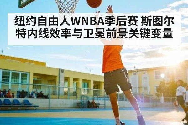 纽约自由人WNBA季后赛 斯图尔特内线效率与卫冕前景关键变量