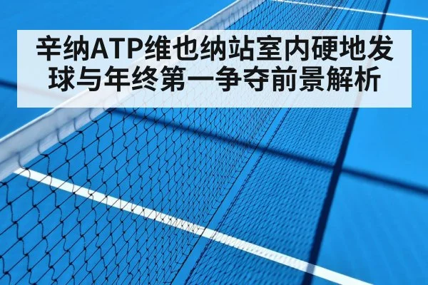 辛纳ATP维也纳站室内硬地发球与年终第一争夺前景解析
