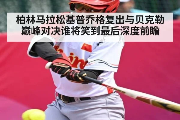 柏林马拉松基普乔格复出与贝克勒巅峰对决谁将笑到最后深度前瞻