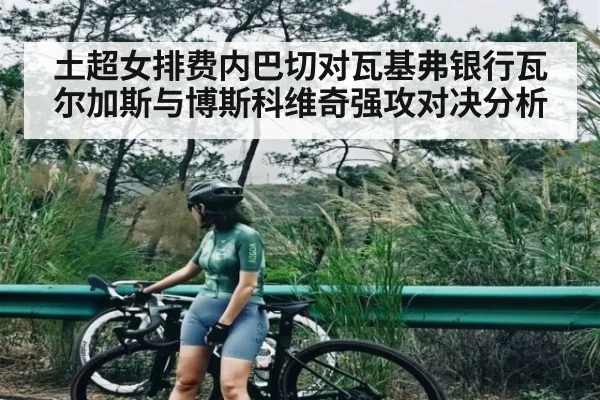 土超女排费内巴切对瓦基弗银行瓦尔加斯与博斯科维奇强攻对决分析