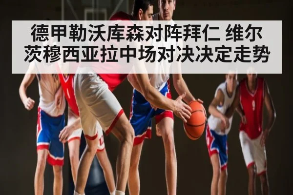 德甲勒沃库森对阵拜仁 维尔茨穆西亚拉中场对决决定走势