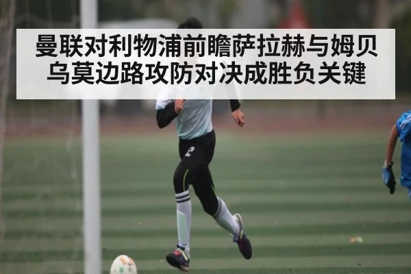 曼联对利物浦前瞻萨拉赫与姆贝乌莫边路攻防对决成胜负关键