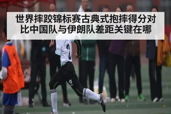 世界摔跤锦标赛古典式抱摔得分对比中国队与伊朗队差距关键在哪